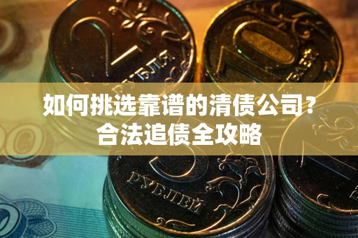 济南如何挑选靠谱的清债公司?合法追债全攻略 济南如何挑选靠谱的清债公司?合法追债全攻略