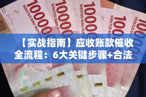 济南【实战指南】应收账款催收全流程：6大关键步骤+合法回款技巧