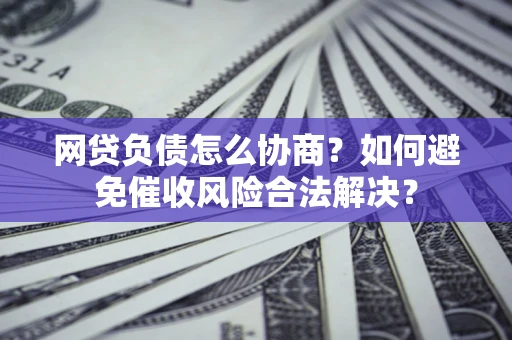济南网贷负债怎么协商？如何避免催收风险合法解决？