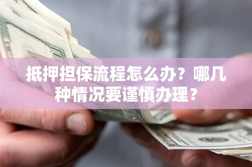 济南抵押担保流程怎么办？哪几种情况要谨慎办理？