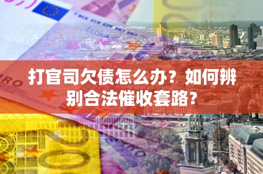 济南打官司欠债怎么办？如何辨别合法催收套路？