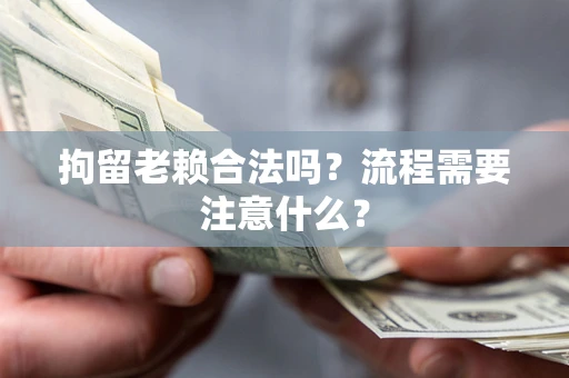 济南拘留老赖合法吗？流程需要注意什么？