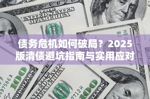 济南债务危机如何破局？2025版清债避坑指南与实用应对策略