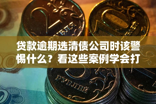 济南贷款逾期选清债公司时该警惕什么？看这些案例学会打翻身仗