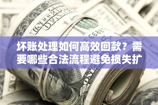 济南坏账处理如何高效回款？需要哪些合法流程避免损失扩大？
