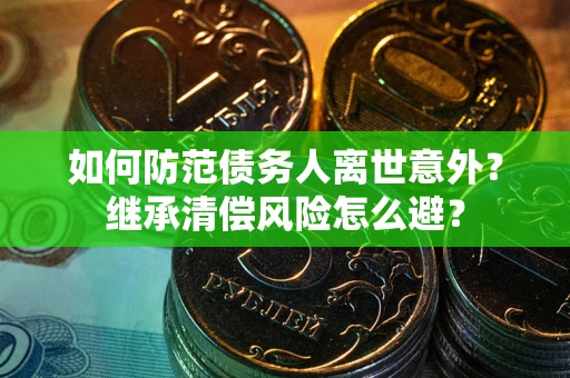 济南如何防范债务人离世意外？继承清偿风险怎么避？