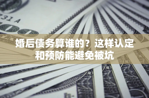 济南婚后债务算谁的？这样认定和预防能避免被坑