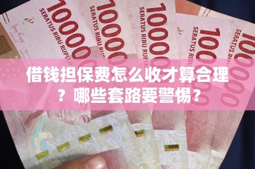 济南借钱担保费怎么收才算合理？哪些套路要警惕？