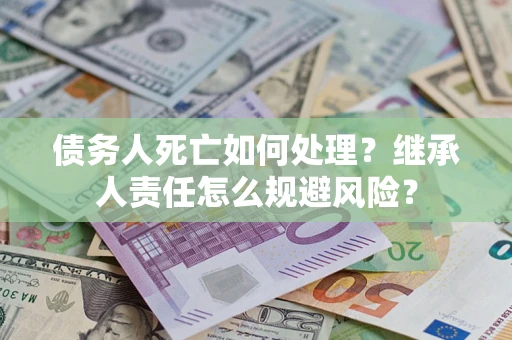 济南债务人死亡如何处理?继承人责任怎么规避风险? 济南债务人死亡如何处理?继承人责任怎么规避风险?