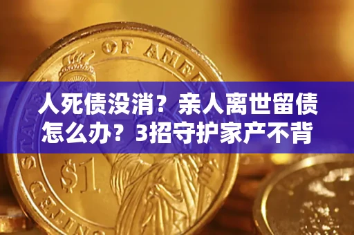 济南人死债没消？亲人离世留债怎么办？3招守护家产不背锅