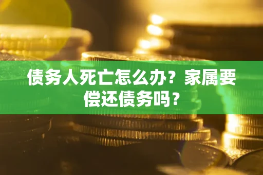 济南债务人死亡怎么办？家属要偿还债务吗？
