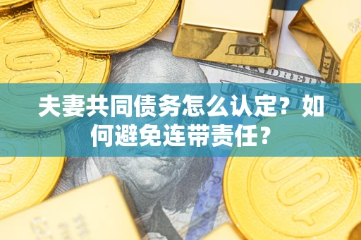 济南夫妻共同债务怎么认定？如何避免连带责任？