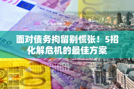 济南面对债务拘留别慌张！5招化解危机的最佳方案