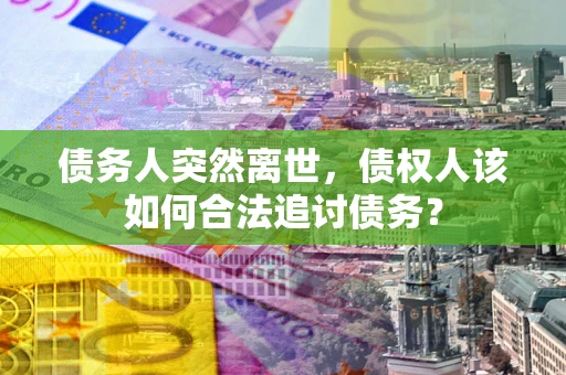 济南债务人突然离世，债权人该如何合法追讨债务？