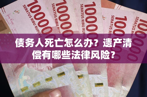 济南债务人死亡怎么办？遗产清偿有哪些法律风险？