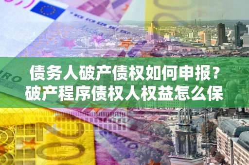 济南债务人破产债权如何申报？破产程序债权人权益怎么保障？