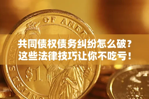 济南共同债权债务纠纷怎么破？这些法律技巧让你不吃亏！