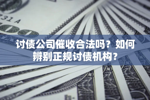 济南讨债公司催收合法吗？如何辨别正规讨债机构？