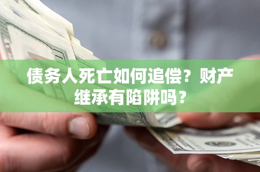 济南债务人死亡如何追偿？财产继承有陷阱吗？