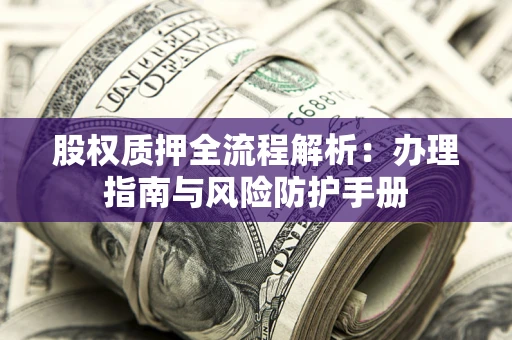 济南股权质押全流程解析：办理指南与风险防护手册