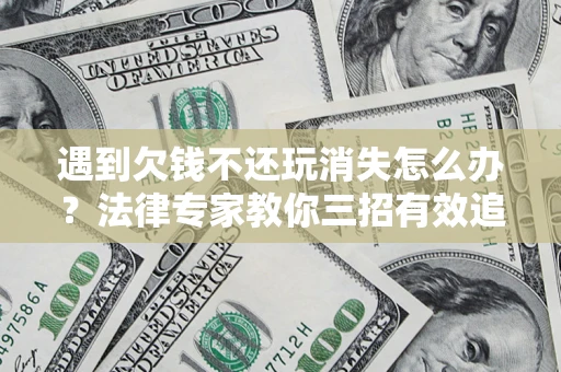 济南遇到欠钱不还玩消失怎么办？法律专家教你三招有效追债！