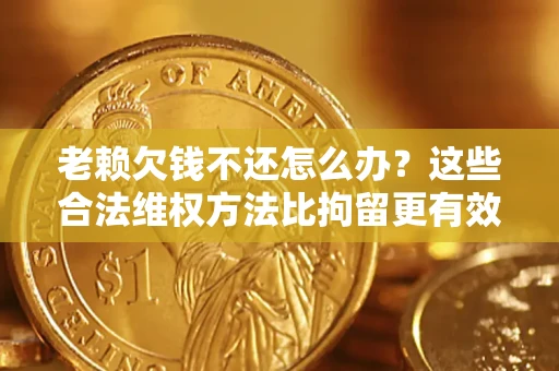 济南老赖欠钱不还怎么办？这些合法维权方法比拘留更有效