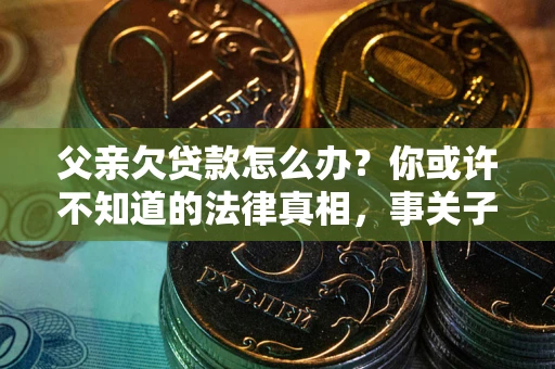 济南父亲欠贷款怎么办？你或许不知道的法律真相，事关子女未来