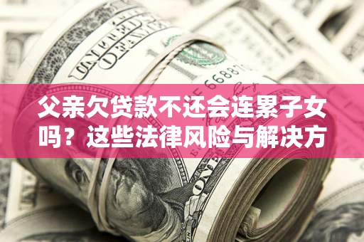 济南父亲欠贷款不还会连累子女吗？这些法律风险与解决方法要早知道！