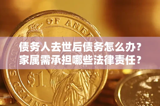 济南债务人去世后债务怎么办？家属需承担哪些法律责任？