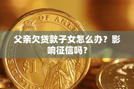 济南父亲欠贷款子女怎么办？影响征信吗？
