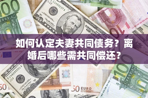 济南如何认定夫妻共同债务？离婚后哪些需共同偿还？