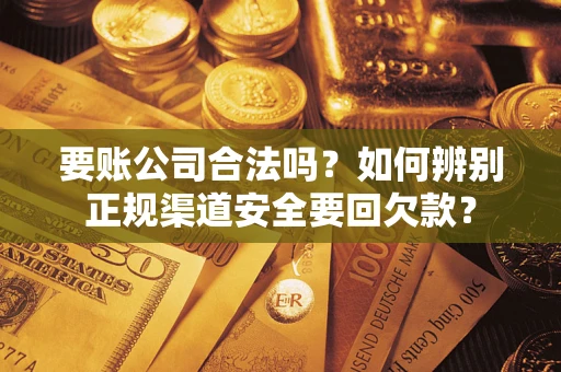 济南要账公司合法吗？如何辨别正规渠道安全要回欠款？