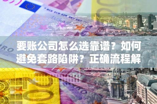济南要账公司怎么选靠谱？如何避免套路陷阱？正确流程解析
