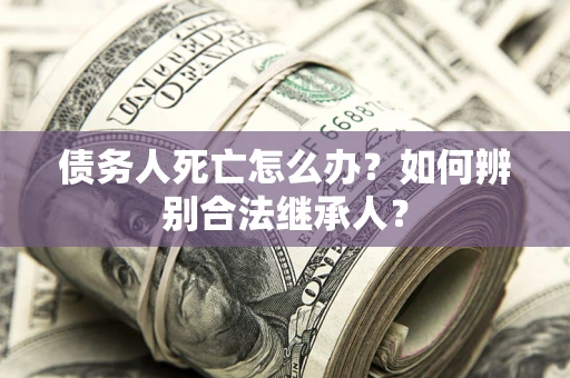 济南债务人死亡怎么办？如何辨别合法继承人？