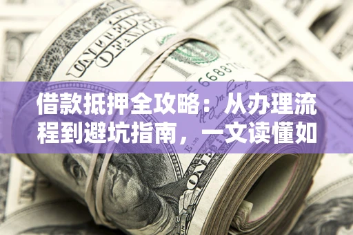 济南借款抵押全攻略：从办理流程到避坑指南，一文读懂如何安全融资