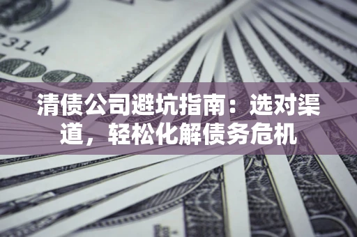 济南清债公司避坑指南：选对渠道，轻松化解债务危机