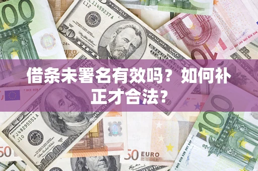 济南借条未署名有效吗？如何补正才合法？