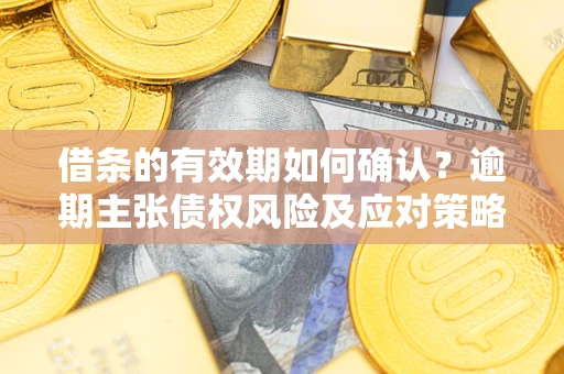 济南借条的有效期如何确认？逾期主张债权风险及应对策略？