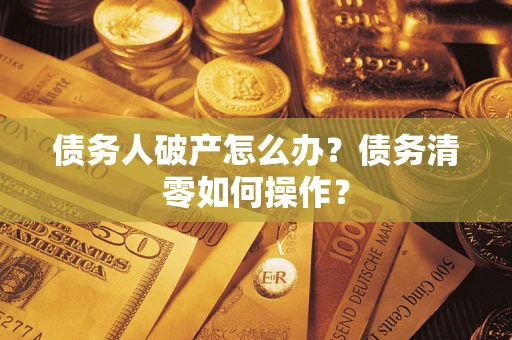 济南债务人破产怎么办？债务清零如何操作？