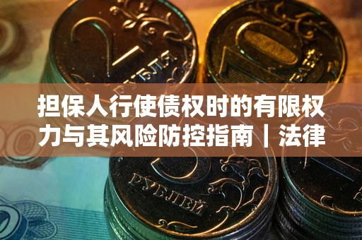 济南担保人行使债权时的有限权力与其风险防控指南｜法律实务解析