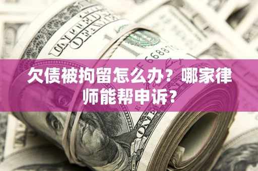 济南欠债被拘留怎么办？哪家律师能帮申诉？