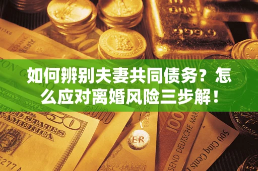 济南如何辨别夫妻共同债务？怎么应对离婚风险三步解！