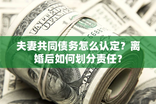 济南夫妻共同债务怎么认定？离婚后如何划分责任？