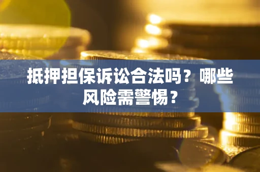 济南抵押担保诉讼合法吗？哪些风险需警惕？