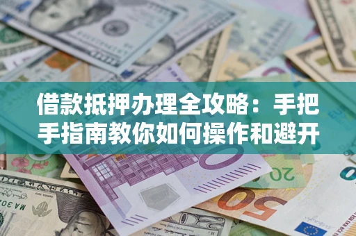 济南借款抵押办理全攻略：手把手指南教你如何操作和避开雷区
