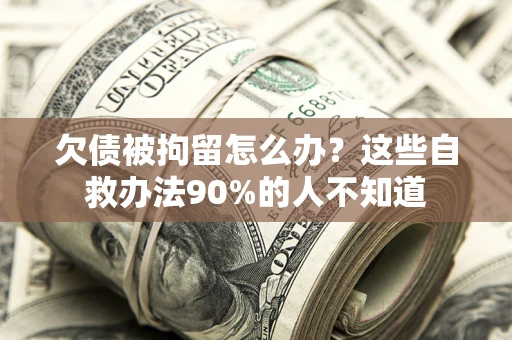 济南欠债被拘留怎么办？这些自救办法90%的人不知道