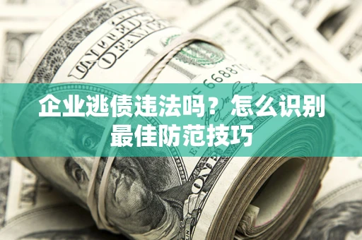 济南企业逃债违法吗？怎么识别最佳防范技巧