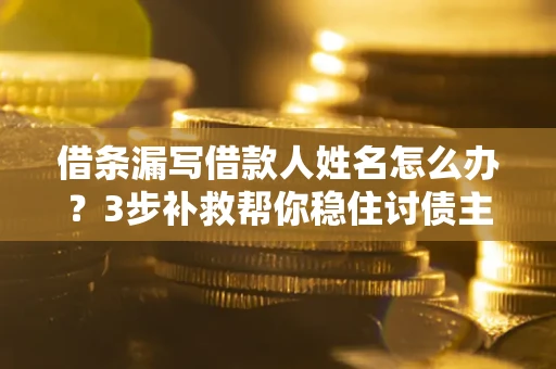 济南借条漏写借款人姓名怎么办？3步补救帮你稳住讨债主动权