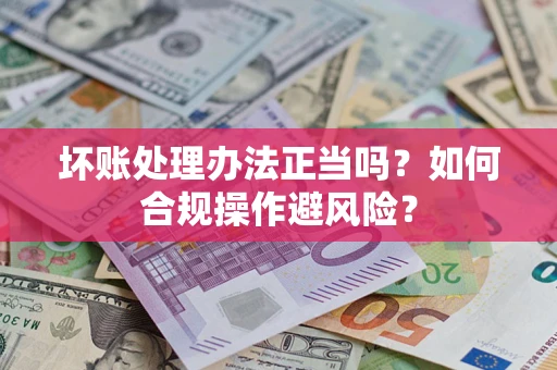 济南坏账处理办法正当吗？如何合规操作避风险？