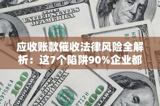 济南应收账款催收法律风险全解析：这7个陷阱90%企业都踩过（含合规应对指南）